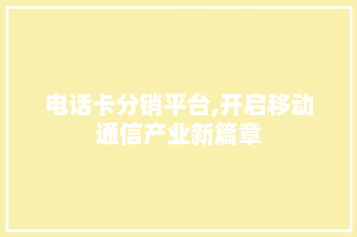 电话卡分销平台,开启移动通信产业新篇章 电话卡分销平台,开启移动通信产业新篇章 GoogleSEO