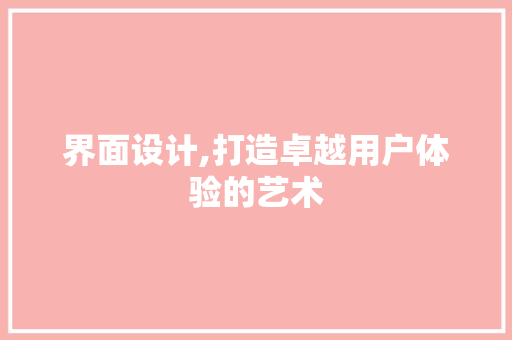 界面设计,打造卓越用户体验的艺术 界面设计,打造卓越用户体验的艺术 搜狗SEO