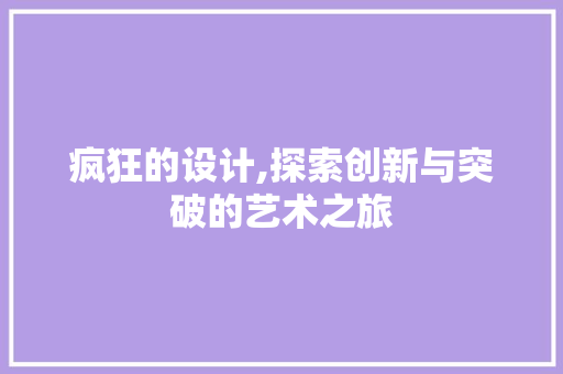 疯狂的设计,探索创新与突破的艺术之旅 疯狂的设计,探索创新与突破的艺术之旅 百度SEO