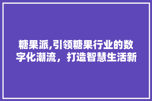 糖果派,引领糖果行业的数字化潮流，打造智慧生活新体验 糖果派,引领糖果行业的数字化潮流，打造智慧生活新体验 神马SEO