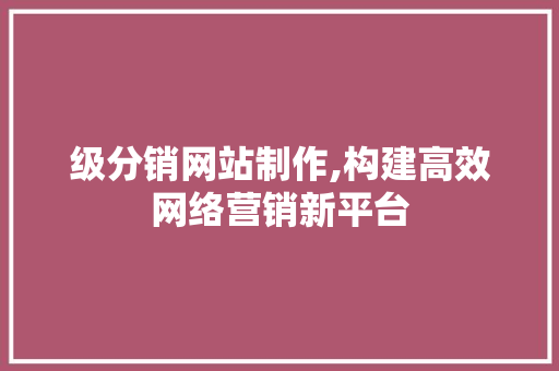 级分销网站制作,构建高效网络营销新平台 级分销网站制作,构建高效网络营销新平台 百度SEO