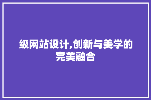 级网站设计,创新与美学的完美融合 级网站设计,创新与美学的完美融合 必应SEO
