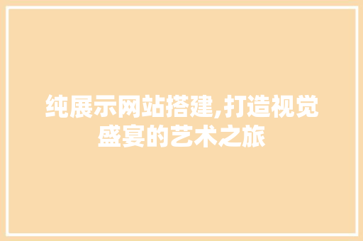 纯展示网站搭建,打造视觉盛宴的艺术之旅 纯展示网站搭建,打造视觉盛宴的艺术之旅 百度SEO