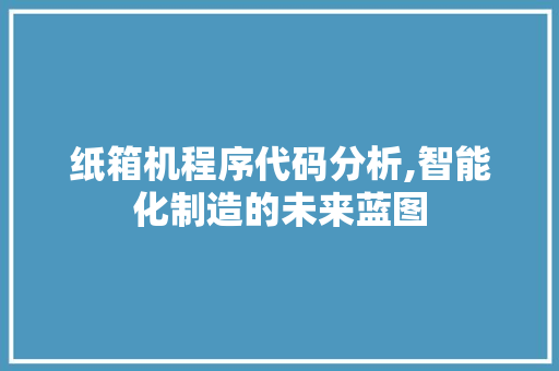 纸箱机程序代码分析,智能化制造的未来蓝图 纸箱机程序代码分析,智能化制造的未来蓝图 GoogleSEO