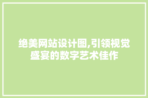绝美网站设计图,引领视觉盛宴的数字艺术佳作 绝美网站设计图,引领视觉盛宴的数字艺术佳作 GoogleSEO