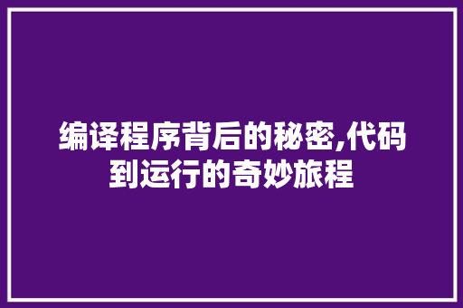 编译程序背后的秘密,代码到运行的奇妙旅程 编译程序背后的秘密,代码到运行的奇妙旅程 百度SEO