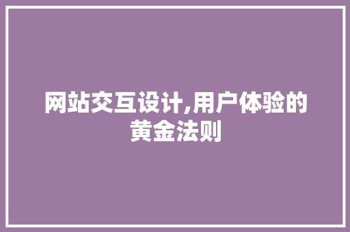 网站交互设计,用户体验的黄金法则 网站交互设计,用户体验的黄金法则 GoogleSEO