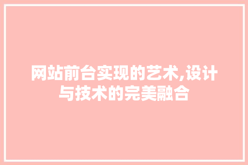网站前台实现的艺术,设计与技术的完美融合 网站前台实现的艺术,设计与技术的完美融合 神马SEO