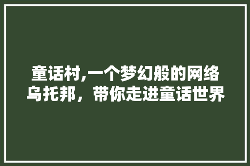 童话村,一个梦幻般的网络乌托邦，带你走进童话世界的大门