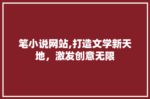 笔小说网站,打造文学新天地，激发创意无限 笔小说网站,打造文学新天地，激发创意无限 必应SEO