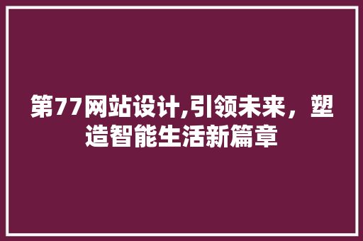 第77网站设计,引领未来，塑造智能生活新篇章