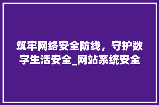 筑牢网络安全防线，守护数字生活安全_网站系统安全性讨论 筑牢网络安全防线，守护数字生活安全_网站系统安全性讨论 搜狗SEO