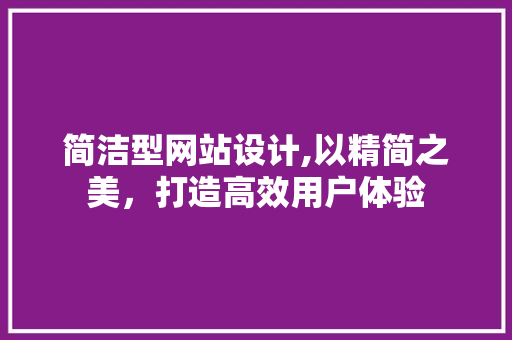 简洁型网站设计,以精简之美，打造高效用户体验 简洁型网站设计,以精简之美，打造高效用户体验 GoogleSEO