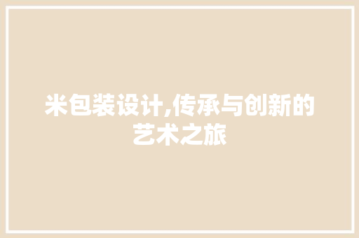 米包装设计,传承与创新的艺术之旅 米包装设计,传承与创新的艺术之旅 百度SEO