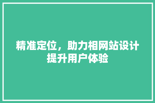 精准定位，助力相网站设计提升用户体验 精准定位，助力相网站设计提升用户体验 百度SEO