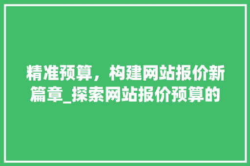 精准预算，构建网站报价新篇章_探索网站报价预算的步骤与方法 精准预算，构建网站报价新篇章_探索网站报价预算的步骤与方法 搜狗SEO