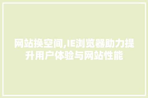 网站换空间,IE浏览器助力提升用户体验与网站性能 网站换空间,IE浏览器助力提升用户体验与网站性能 神马SEO