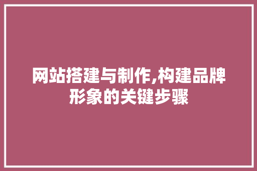 网站搭建与制作,构建品牌形象的关键步骤 网站搭建与制作,构建品牌形象的关键步骤 GoogleSEO