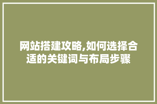 网站搭建攻略,如何选择合适的关键词与布局步骤 网站搭建攻略,如何选择合适的关键词与布局步骤 必应SEO
