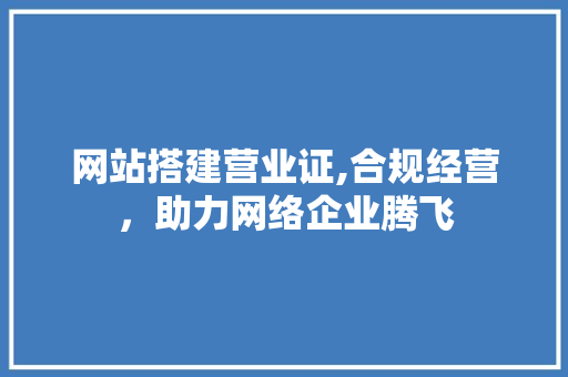 网站搭建营业证,合规经营，助力网络企业腾飞 网站搭建营业证,合规经营，助力网络企业腾飞 GoogleSEO