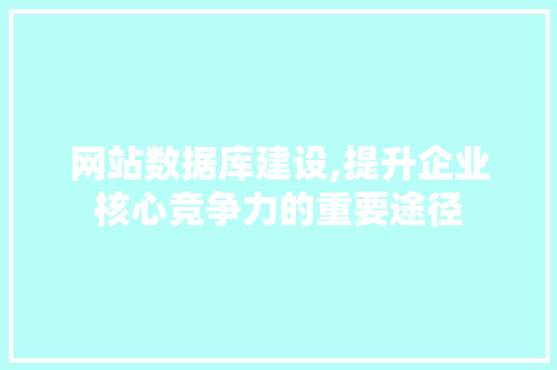 网站数据库建设,提升企业核心竞争力的重要途径 网站数据库建设,提升企业核心竞争力的重要途径 GoogleSEO