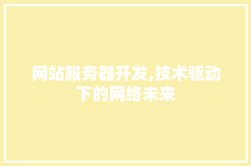 网站服务器开发,技术驱动下的网络未来 网站服务器开发,技术驱动下的网络未来 必应SEO