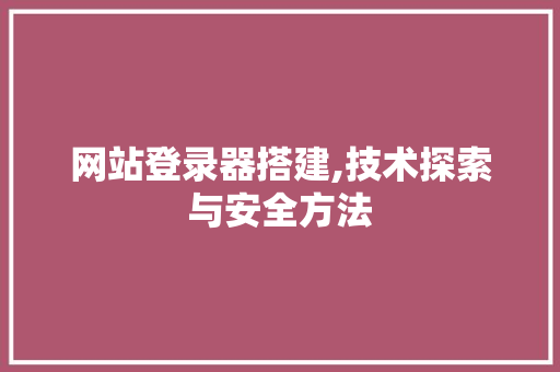 网站登录器搭建,技术探索与安全方法