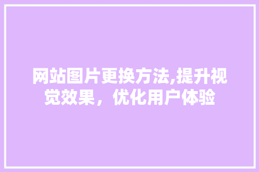 网站图片更换方法,提升视觉效果，优化用户体验 网站图片更换方法,提升视觉效果，优化用户体验 GoogleSEO