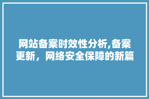 网站备案时效性分析,备案更新，网络安全保障的新篇章 网站备案时效性分析,备案更新，网络安全保障的新篇章 必应SEO
