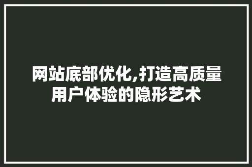 网站底部优化,打造高质量用户体验的隐形艺术