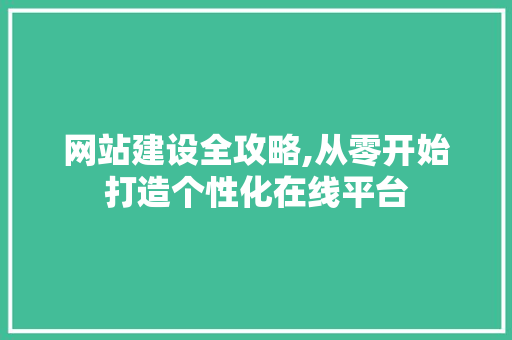 网站建设全攻略,从零开始打造个性化在线平台 网站建设全攻略,从零开始打造个性化在线平台 GoogleSEO