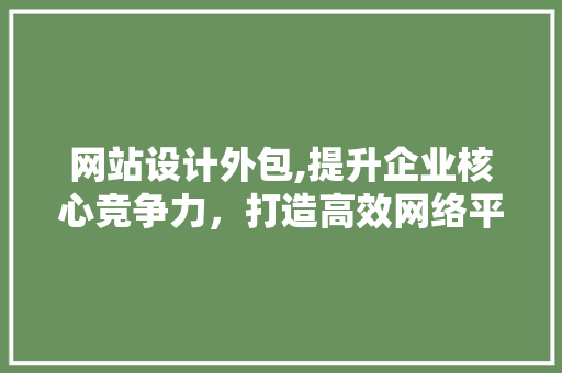 网站设计外包,提升企业核心竞争力，打造高效网络平台