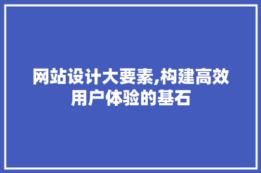 网站设计大要素,构建高效用户体验的基石 网站设计大要素,构建高效用户体验的基石 搜狗SEO