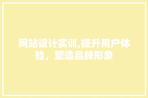 网站设计实训,提升用户体验，塑造品牌形象 网站设计实训,提升用户体验，塑造品牌形象 百度SEO