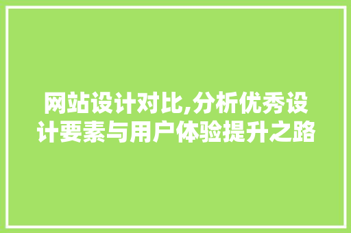 网站设计对比,分析优秀设计要素与用户体验提升之路 网站设计对比,分析优秀设计要素与用户体验提升之路 百度SEO