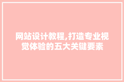 网站设计教程,打造专业视觉体验的五大关键要素 网站设计教程,打造专业视觉体验的五大关键要素 搜狗SEO