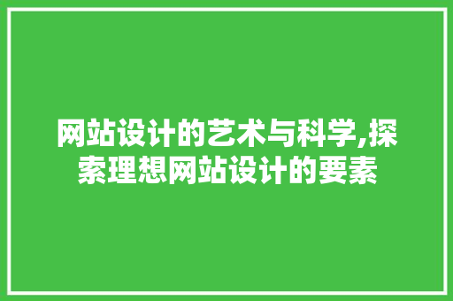 网站设计的艺术与科学,探索理想网站设计的要素 网站设计的艺术与科学,探索理想网站设计的要素 百度SEO