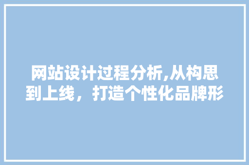 网站设计过程分析,从构思到上线，打造个性化品牌形象