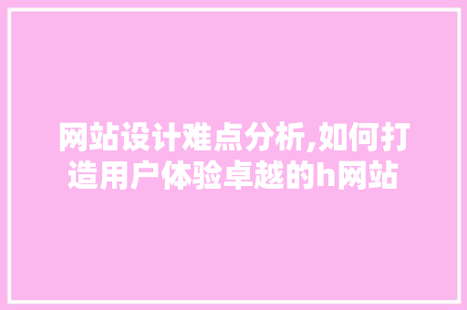 网站设计难点分析,如何打造用户体验卓越的h网站 网站设计难点分析,如何打造用户体验卓越的h网站 搜狗SEO