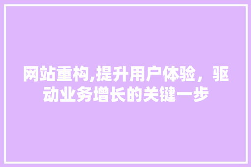 网站重构,提升用户体验，驱动业务增长的关键一步 网站重构,提升用户体验，驱动业务增长的关键一步 神马SEO
