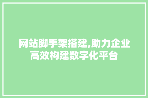 网站脚手架搭建,助力企业高效构建数字化平台 网站脚手架搭建,助力企业高效构建数字化平台 百度SEO
