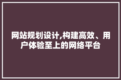 网站规划设计,构建高效、用户体验至上的网络平台 网站规划设计,构建高效、用户体验至上的网络平台 百度SEO