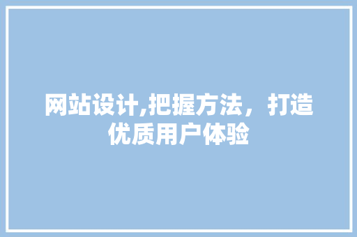 网站设计,把握方法，打造优质用户体验 网站设计,把握方法，打造优质用户体验 百度SEO