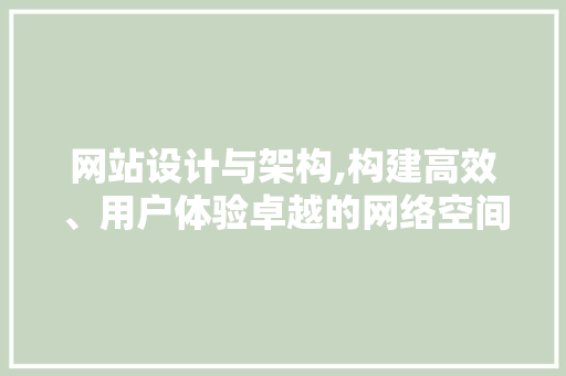 网站设计与架构,构建高效、用户体验卓越的网络空间