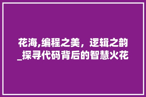 花海,编程之美，逻辑之韵_探寻代码背后的智慧火花 花海,编程之美，逻辑之韵_探寻代码背后的智慧火花 搜狗SEO