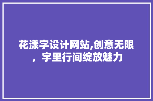 花漾字设计网站,创意无限，字里行间绽放魅力 花漾字设计网站,创意无限，字里行间绽放魅力 神马SEO