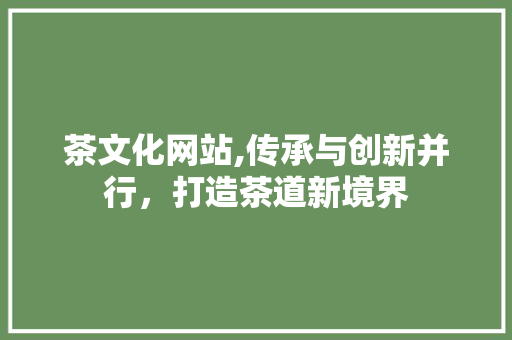 茶文化网站,传承与创新并行，打造茶道新境界
