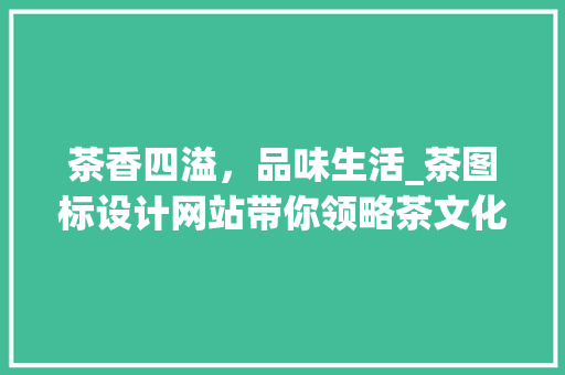 茶香四溢，品味生活_茶图标设计网站带你领略茶文化之美