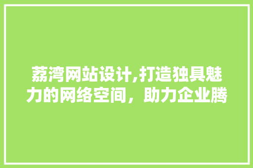 荔湾网站设计,打造独具魅力的网络空间，助力企业腾飞 荔湾网站设计,打造独具魅力的网络空间，助力企业腾飞 搜狗SEO