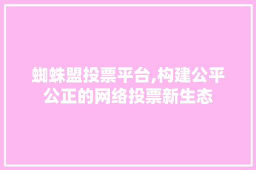 蜘蛛盟投票平台,构建公平公正的网络投票新生态 蜘蛛盟投票平台,构建公平公正的网络投票新生态 搜狗SEO